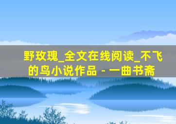 野玫瑰_全文在线阅读_不飞的鸟小说作品 - 一曲书斋
